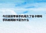 今日更新蘋果手機(jī)用久了會(huì)卡頓嗎 手機(jī)越用越卡是為什么