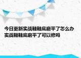 今日更新實戰(zhàn)鞋鞋底磨平了怎么辦 實戰(zhàn)鞋鞋底磨平了可以修嗎