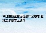 今日更新籃球走位是什么意思 籃球走步要怎么練習(xí)