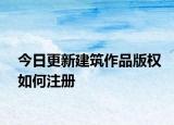 今日更新建筑作品版權(quán)如何注冊