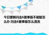 今日更新閃擊6夏季版不耐臟怎么辦 閃擊6夏季版怎么清洗