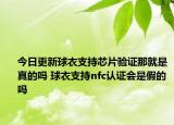 今日更新球衣支持芯片驗(yàn)證那就是真的嗎 球衣支持nfc認(rèn)證會(huì)是假的嗎