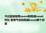 今日更新耐克zoom和阿迪boost對比 耐克氣墊和阿迪boost那個好用