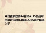今日更新馭帥14?和AJ35實(shí)戰(zhàn)對(duì)比測(cè)評(píng) 馭帥14?和AJ35哪個(gè)值得入手