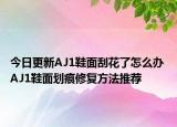 今日更新AJ1鞋面刮花了怎么辦 AJ1鞋面劃痕修復(fù)方法推薦