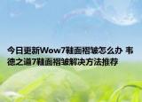 今日更新Wow7鞋面褶皺怎么辦 韋德之道7鞋面褶皺解決方法推薦