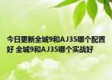 今日更新全城9和AJ35哪個配置好 全城9和AJ35哪個實戰(zhàn)好