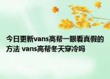 今日更新vans高幫一眼看真假的方法 vans高幫冬天穿冷嗎