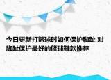 今日更新打籃球時(shí)如何保護(hù)腳趾 對腳趾保護(hù)最好的籃球鞋款推薦