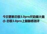 今日更新態(tài)極3.0pro尺碼偏大偏小 態(tài)極3.0pro上腳腳感測評