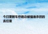 今日更新車停路邊被撞誰承擔(dān)的責(zé)任重