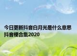今日更新抖音白月光是什么意思 抖音梗合集2020