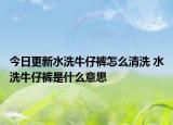 今日更新水洗牛仔褲怎么清洗 水洗牛仔褲是什么意思