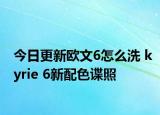 今日更新歐文6怎么洗 kyrie 6新配色諜照