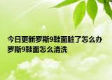 今日更新羅斯9鞋面臟了怎么辦 羅斯9鞋面怎么清洗