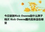 今日更新Rick Owens是什么牌子 檔次 Rick Owens國內(nèi)實體店在哪里