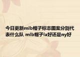 今日更新mlb帽子標(biāo)志圖案分別代表什么隊(duì) mlb帽子la好還是ny好