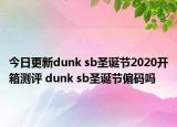 今日更新dunk sb圣誕節(jié)2020開箱測評(píng) dunk sb圣誕節(jié)偏碼嗎