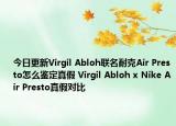 今日更新Virgil Abloh聯(lián)名耐克Air Presto怎么鑒定真假 Virgil Abloh x Nike Air Presto真假對比