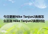 今日更新Nike Tanjun2真假怎么區(qū)別 Nike Tanjun2真假對比