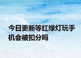 今日更新等紅綠燈玩手機(jī)會(huì)被扣分嗎