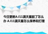 今日更新AJ11滿天星臟了怎么辦 AJ11滿天星怎么保養(yǎng)和打理