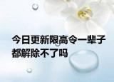 今日更新限高令一輩子都解除不了嗎