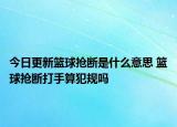 今日更新籃球搶斷是什么意思 籃球搶斷打手算犯規(guī)嗎