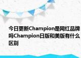 今日更新Champion是網(wǎng)紅品牌嗎Champion日版和美版有什么區(qū)別