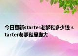 今日更新starter老爹鞋多少錢 starter老爹鞋顯腳大