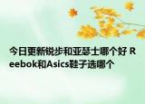 今日更新銳步和亞瑟士哪個(gè)好 Reebok和Asics鞋子選哪個(gè)