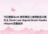 今日更新dunk 新年限定上食物的含義是什么 Dunk Low "Street Hawker"發(fā)售城市