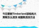 今日更新Timberland添柏嵐大黃靴怎么清洗 絨面鞋清洗方法