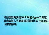 今日更新海沃德GH2 聯(lián)名HyperX 限定禮盒套裝入手渠道 海沃德2代 X HyperX 實(shí)物圖賞析