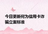 今日更新何為信用卡詐騙立案標(biāo)準(zhǔn)