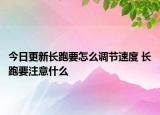 今日更新長(zhǎng)跑要怎么調(diào)節(jié)速度 長(zhǎng)跑要注意什么