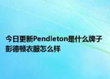 今日更新Pendleton是什么牌子 彭德頓衣服怎么樣