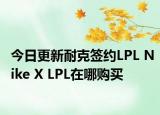 今日更新耐克簽約LPL Nike X LPL在哪購買