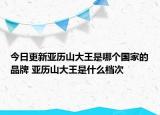 今日更新亞歷山大王是哪個國家的品牌 亞歷山大王是什么檔次