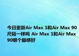 今日更新Air Max 1和Air Max 90尺碼一樣嗎 Air Max 1和Air Max 90哪個腳感好