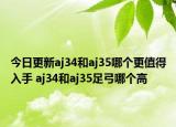 今日更新aj34和aj35哪個更值得入手 aj34和aj35足弓哪個高