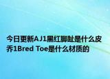 今日更新AJ1黑紅腳趾是什么皮 喬1Bred Toe是什么材質(zhì)的
