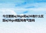 今日更新aj36gs和aj36有什么區(qū)別aj36gs減配嗎有氣墊嗎