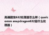 高通驍龍632處理器怎么樣（qualcomm snapdragon632是什么處理器）