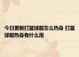 今日更新打籃球前怎么熱身 打籃球前熱身有什么用