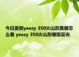 今日更新yeezy 350火山灰真假怎么看 yeezy 350火山灰哪里反光