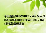 今日更新OFFWHITE x Air Max 90怎么辨別真假 OFFWHITE x Nike聯(lián)名款真假鑒定