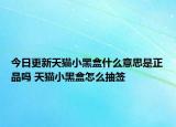 今日更新天貓小黑盒什么意思是正品嗎 天貓小黑盒怎么抽簽