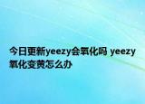 今日更新yeezy會(huì)氧化嗎 yeezy氧化變黃怎么辦