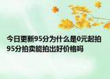 今日更新95分為什么是0元起拍 95分拍賣能拍出好價格嗎